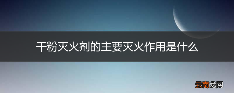 干粉灭火剂的主要灭火作用是什么