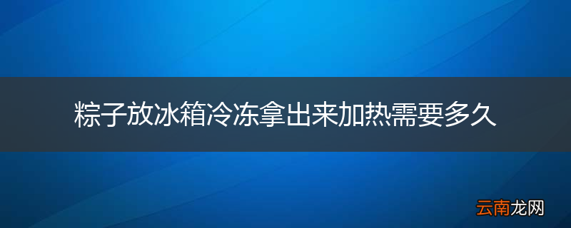 粽子放冰箱冷冻拿出来加热需要多久