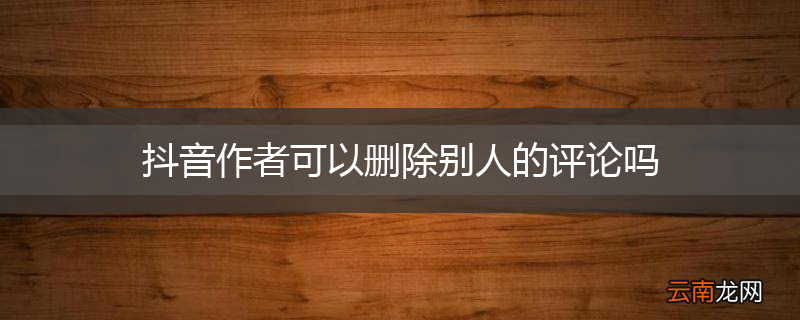 抖音作者可以删除别人的评论吗