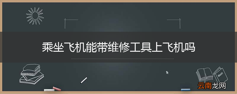 乘坐飞机能带维修工具上飞机吗