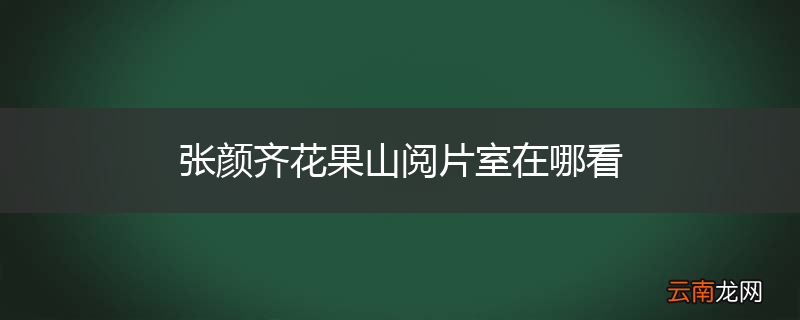 张颜齐花果山阅片室在哪看