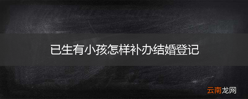 已生有小孩怎样补办结婚登记