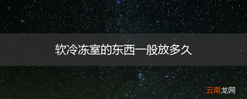 软冷冻室的东西一般放多久