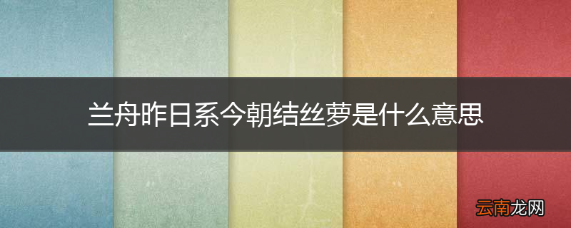 兰舟昨日系今朝结丝萝是什么意思