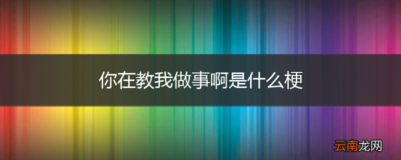 你在教我做事啊是什么梗