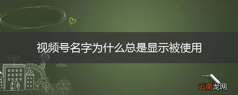 视频号名字为什么总是显示被使用