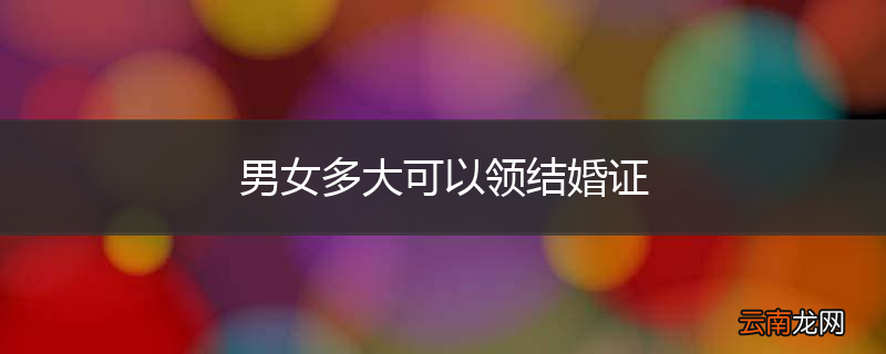 男女多大可以领结婚证