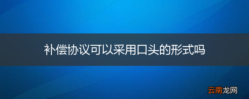 补偿协议可以采用口头的形式吗