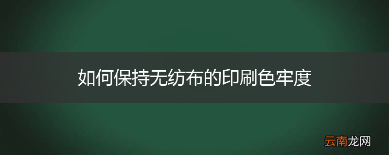 如何保持无纺布的印刷色牢度