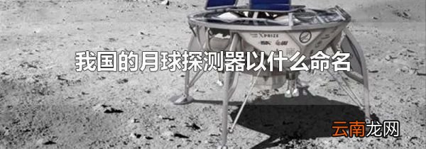 我国的月球探测器以什么命名