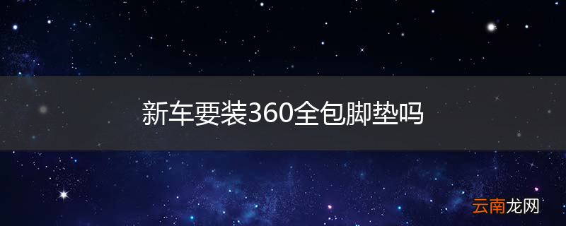 新车要装360全包脚垫吗