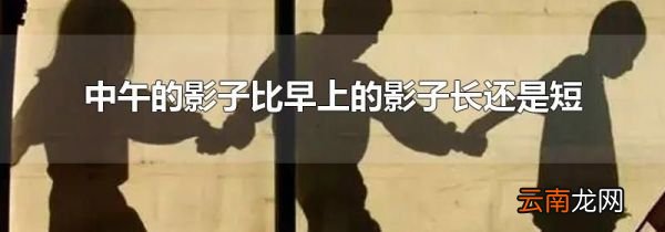 中午的影子比早上的影子长还是短