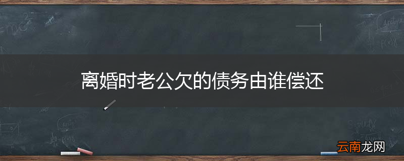 离婚时老公欠的债务由谁偿还