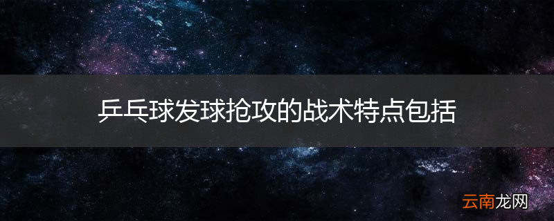 乒乓球发球抢攻的战术特点包括