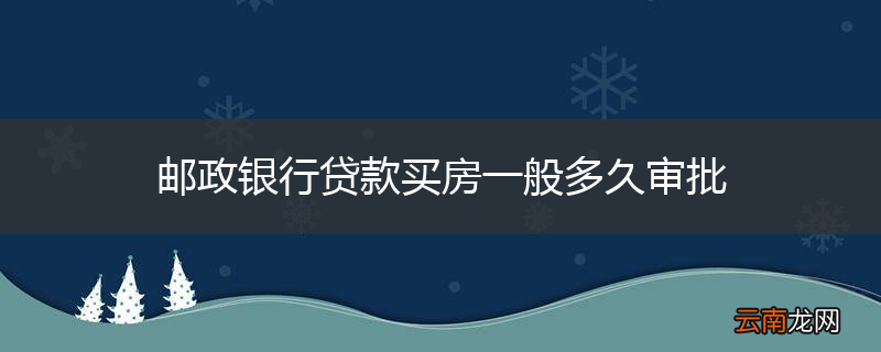 邮政银行贷款买房一般多久审批