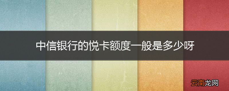 中信银行的悦卡额度一般是多少呀