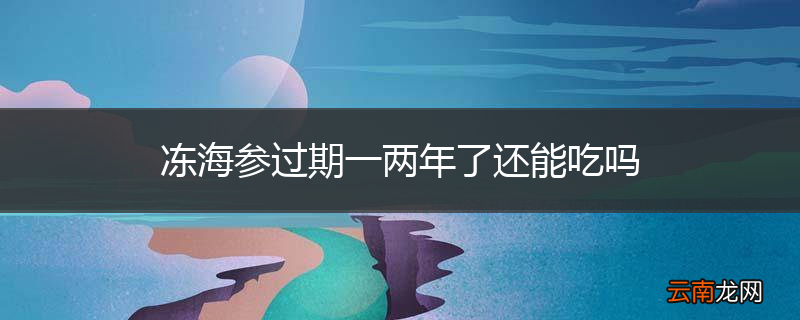 冻海参过期一两年了还能吃吗
