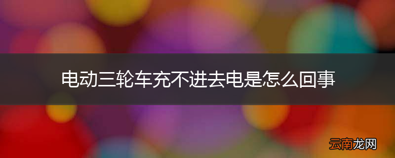 电动三轮车充不进去电是怎么回事
