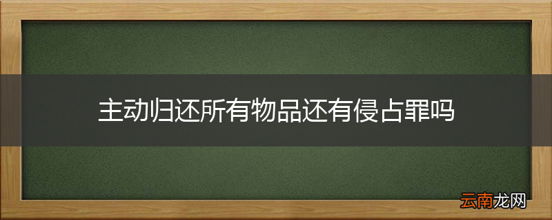 主动归还所有物品还有侵占罪吗