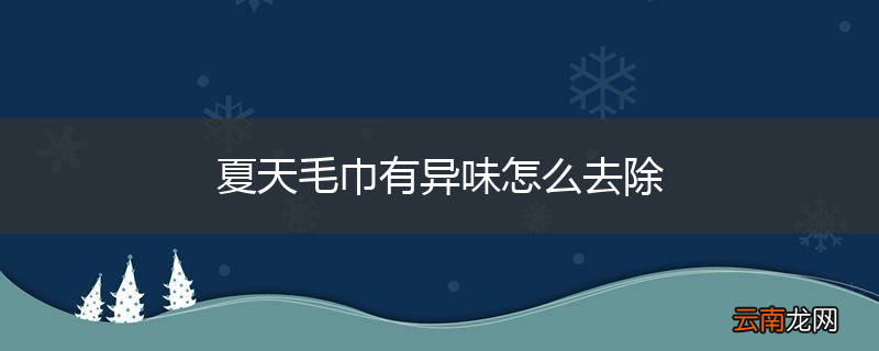 夏天毛巾有异味怎么去除