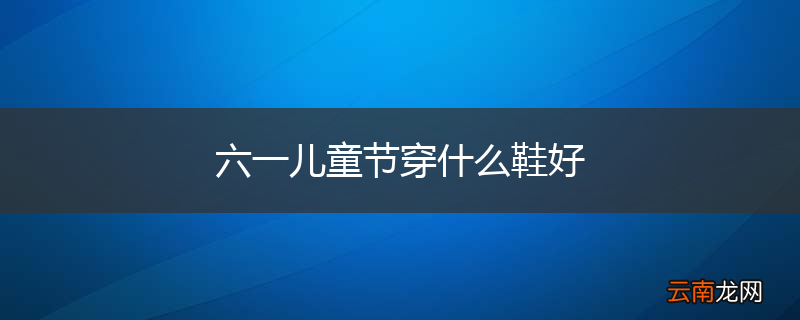 六一儿童节穿什么鞋好