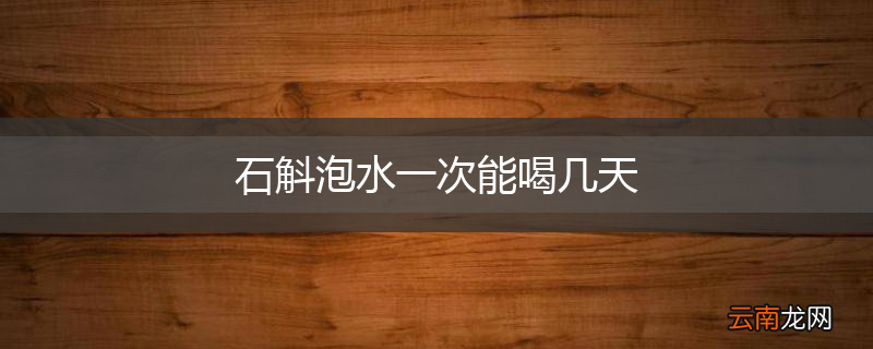 石斛泡水一次能喝几天