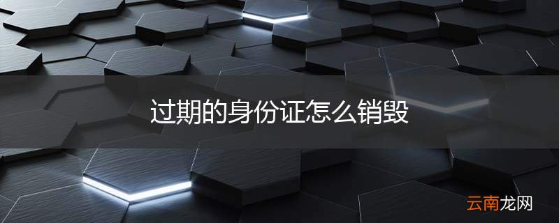过期的身份证怎么销毁