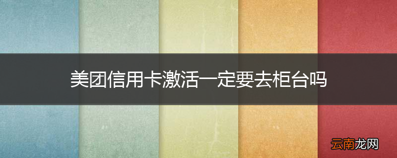 美团信用卡激活一定要去柜台吗
