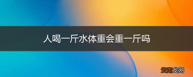 人喝一斤水体重会重一斤吗