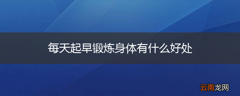 每天起早锻炼身体有什么好处