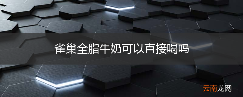 雀巢全脂牛奶可以直接喝吗