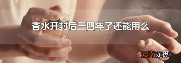 香水开封后三四年了还能用么