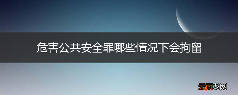 危害公共安全罪哪些情况下会拘留