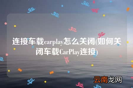 如何关闭车载CarPlay连接 连接车载carplay怎么关闭