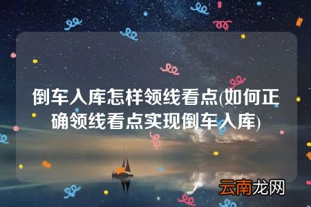 如何正确领线看点实现倒车入库 倒车入库怎样领线看点