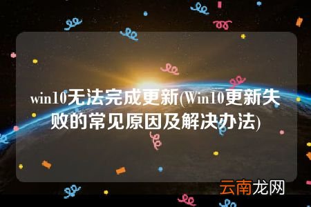Win10更新失败的常见原因及解决办法 win10无法完成更新