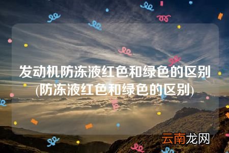 防冻液红色和绿色的区别 发动机防冻液红色和绿色的区别