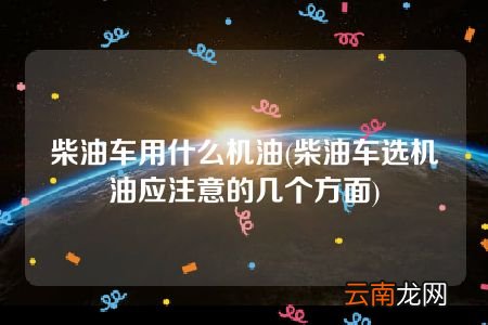 柴油车选机油应注意的几个方面 柴油车用什么机油