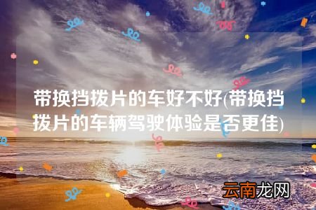 带换挡拨片的车辆驾驶体验是否更佳 带换挡拨片的车好不好