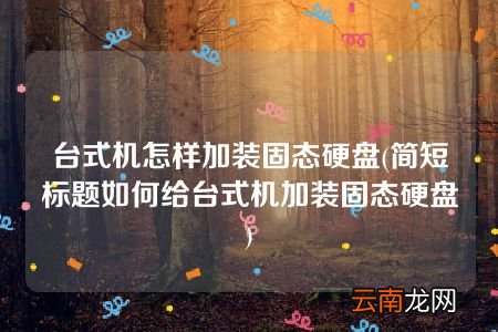 简短标题如何给台式机加装固态硬盘 台式机怎样加装固态硬盘