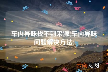 车内异味问题解决方法 车内异味找不到来源