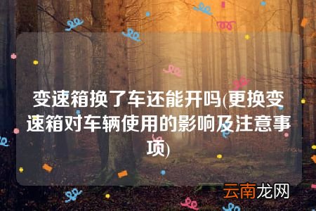 更换变速箱对车辆使用的影响及注意事项 变速箱换了车还能开吗