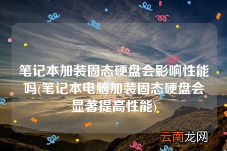 笔记本电脑加装固态硬盘会显著提高性能 笔记本加装固态硬盘会影响性能吗