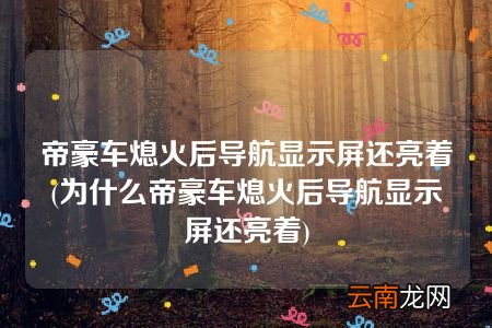 为什么帝豪车熄火后导航显示屏还亮着 帝豪车熄火后导航显示屏还亮着