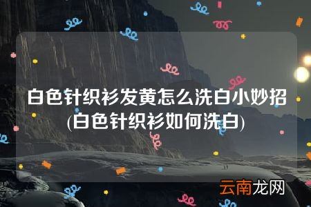 白色针织衫如何洗白 白色针织衫发黄怎么洗白小妙招