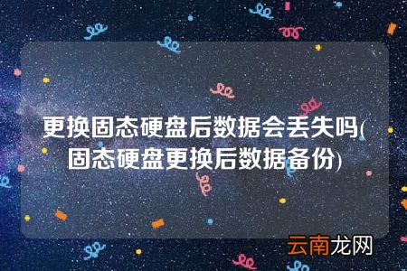 固态硬盘更换后数据备份 更换固态硬盘后数据会丢失吗