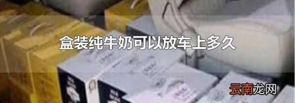 盒装纯牛奶可以放车上多久