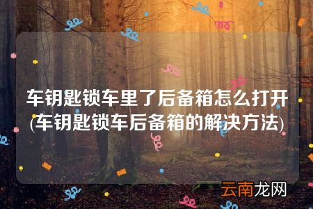 车钥匙锁车后备箱的解决方法 车钥匙锁车里了后备箱怎么打开