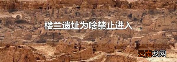楼兰遗址为啥禁止进入