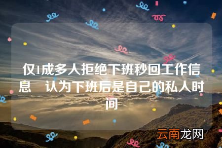 仅1成多人拒绝下班秒回工作信息 认为下班后是自己的私人时间